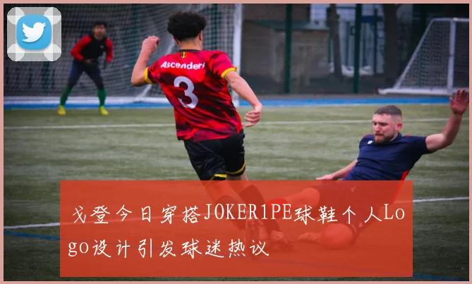 戈登今日穿搭JOKER1PE球鞋个人Logo设计引发球迷热议