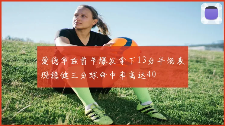 爱德华兹首节爆发拿下13分半场表现稳健三分球命中率高达40