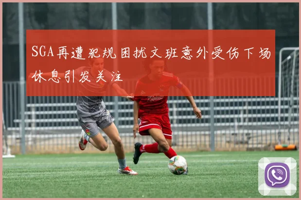 SGA再遭犯规困扰文班意外受伤下场休息引发关注