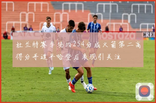 杜兰特赛季场均254分成火箭第二高得分手追平哈登后表现引关注