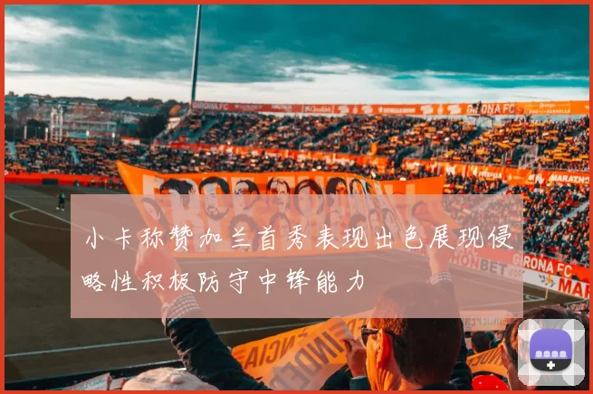 小卡称赞加兰首秀表现出色展现侵略性积极防守中锋能力