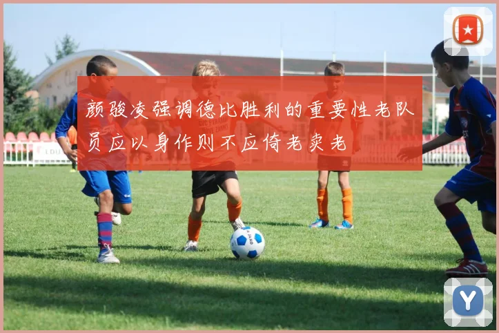颜骏凌强调德比胜利的重要性老队员应以身作则不应倚老卖老