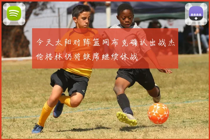 今天太阳对阵篮网布克确认出战杰伦格林仍将缺席继续休战