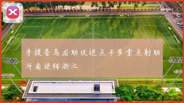 李提香乌龙助攻送点卡多索点射助河南逆转浙江