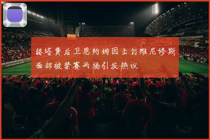 赫塔费后卫恩约姆因击打维尼修斯面部被禁赛两场引发热议