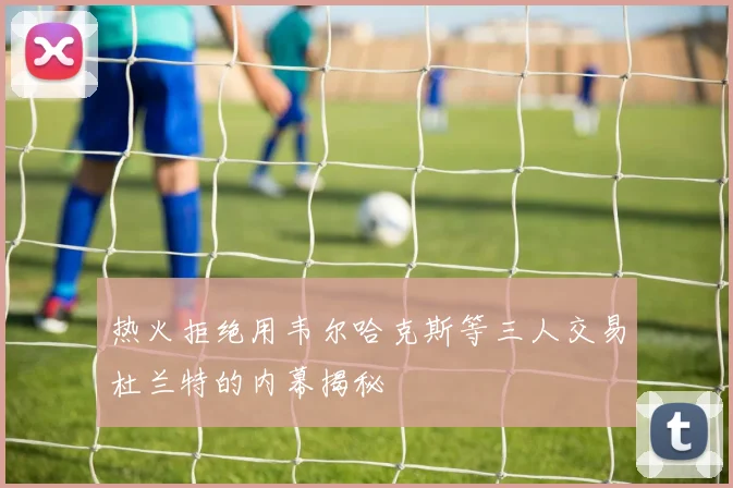 热火拒绝用韦尔哈克斯等三人交易杜兰特的内幕揭秘