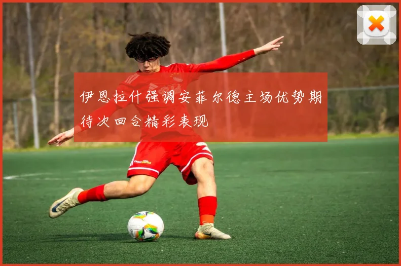 伊恩拉什强调安菲尔德主场优势期待次回合精彩表现