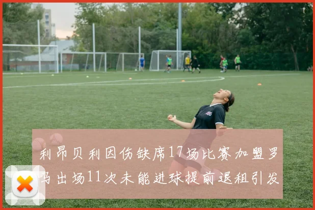 利昂贝利因伤缺席17场比赛加盟罗马出场11次未能进球提前退租引发关注