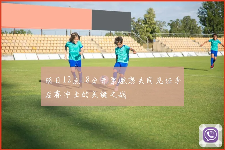 明日12点18分开票邀您共同见证季后赛冲击的关键之战
