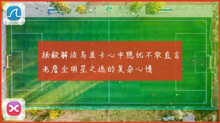 杨毅解读乌度卡心中隐忧不敢直言老詹全明星之选的复杂心情