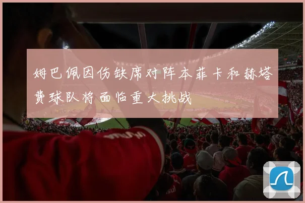 姆巴佩因伤缺席对阵本菲卡和赫塔费球队将面临重大挑战