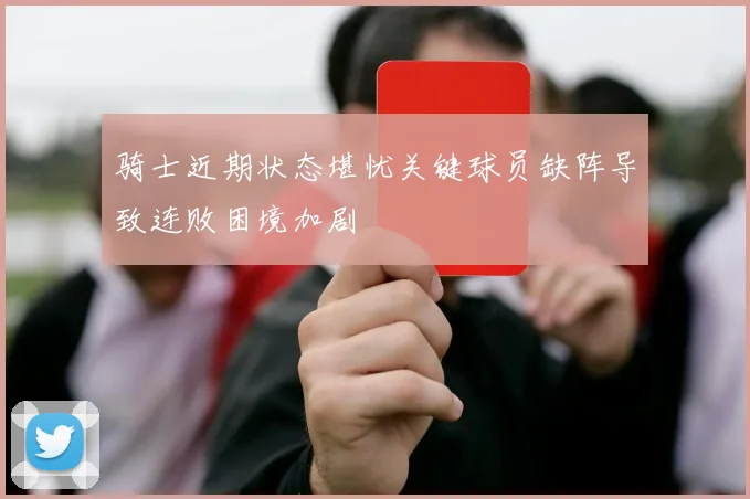 骑士近期状态堪忧关键球员缺阵导致连败困境加剧