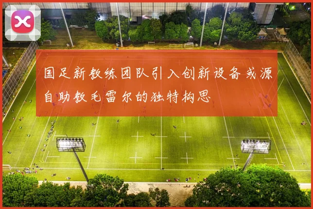 国足新教练团队引入创新设备或源自助教毛雷尔的独特构思