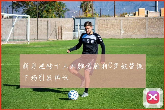 新月逆转十人利雅得胜利C罗被替换下场引发热议