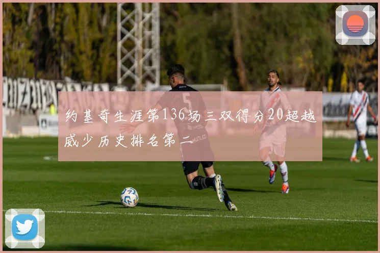 约基奇生涯第136场三双得分20超越威少历史排名第二