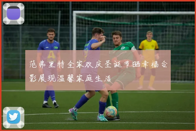 范弗里特全家欢庆圣诞节晒幸福合影展现温馨家庭生活