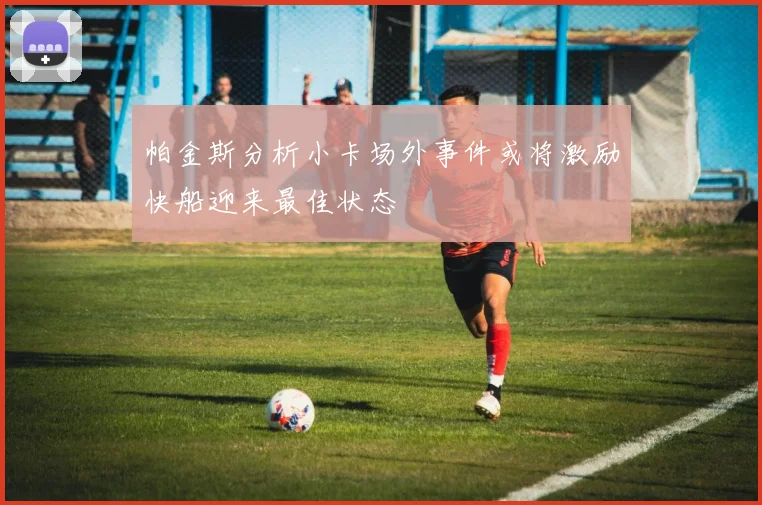 帕金斯分析小卡场外事件或将激励快船迎来最佳状态