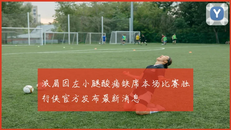 浓眉因左小腿酸痛缺席本场比赛独行侠官方发布最新消息