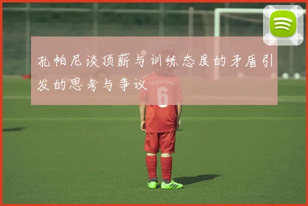 孔帕尼谈顶薪与训练态度的矛盾引发的思考与争议