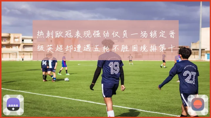 热刺欧冠表现强劲仅负一场锁定晋级英超却遭遇五轮不胜困境排第十四