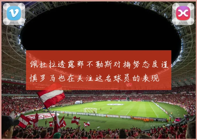 佩杜拉透露那不勒斯对梅努态度谨慎罗马也在关注这名球员的表现