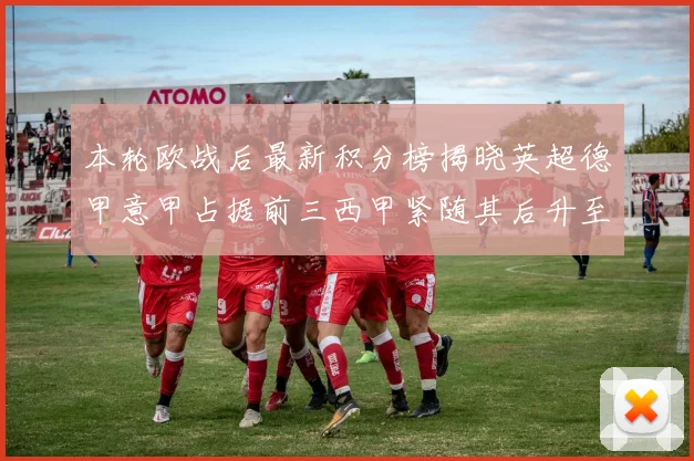 本轮欧战后最新积分榜揭晓英超德甲意甲占据前三西甲紧随其后升至第四
