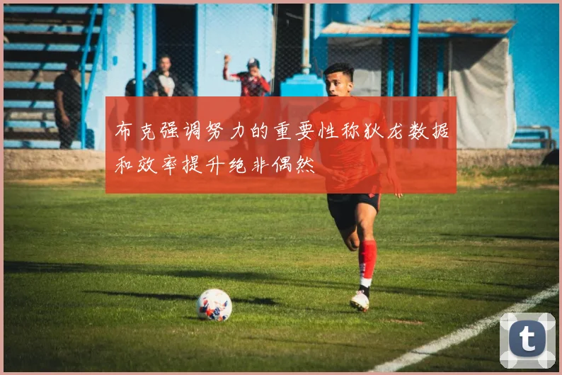 布克强调努力的重要性称狄龙数据和效率提升绝非偶然