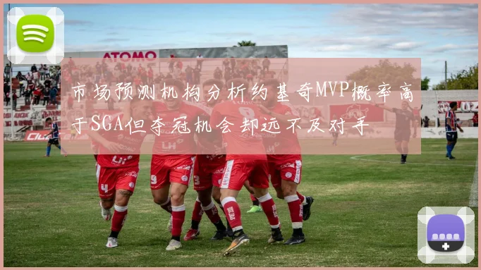 市场预测机构分析约基奇MVP概率高于SGA但夺冠机会却远不及对手