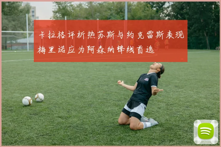 卡拉格评析热苏斯与约克雷斯表现梅里诺应为阿森纳锋线首选