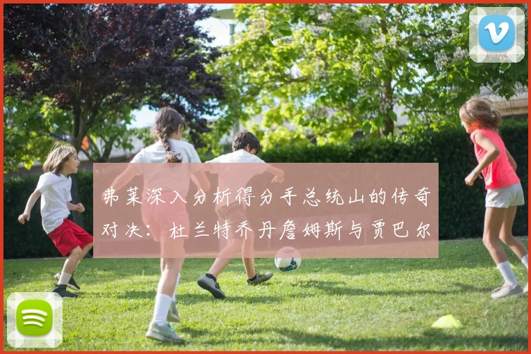 弗莱深入分析得分手总统山的传奇对决：杜兰特乔丹詹姆斯与贾巴尔的伟大之路