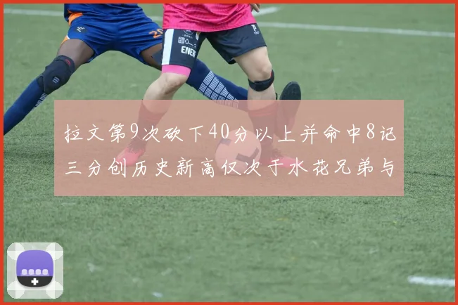拉文第9次砍下40分以上并命中8记三分创历史新高仅次于水花兄弟与表演者