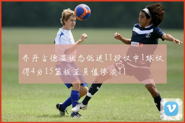乔丹古德温状态低迷11投仅中1球仅得4分15篮板正负值惨淡11