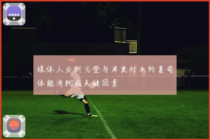 媒体人分析戈登与库里对决约基奇体能消耗成关键因素