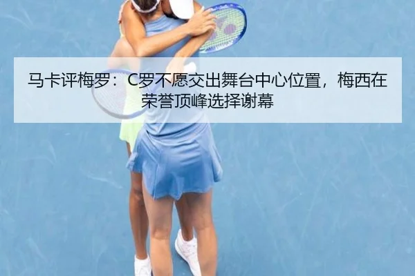 马卡评梅罗:C罗不愿交出舞台中心位置,梅西在荣誉顶峰选择谢幕
